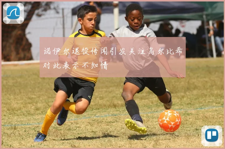诺伊尔退役传闻引发关注乌尔比希对此表示不知情