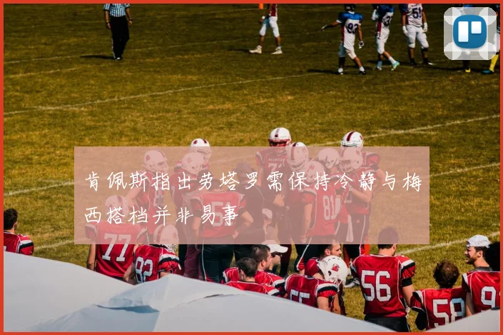 肯佩斯指出劳塔罗需保持冷静与梅西搭档并非易事