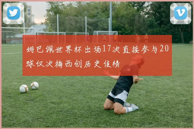 姆巴佩世界杯出场17次直接参与20球仅次梅西创历史佳绩