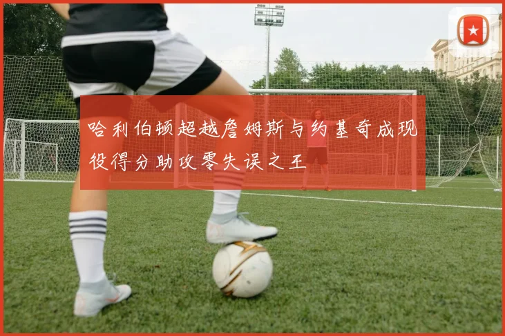 哈利伯顿超越詹姆斯与约基奇成现役得分助攻零失误之王