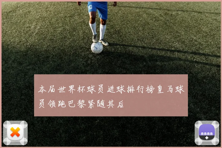 本届世界杯球员进球排行榜皇马球员领跑巴黎紧随其后