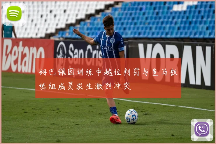 姆巴佩因训练中越位判罚与皇马教练组成员发生激烈冲突