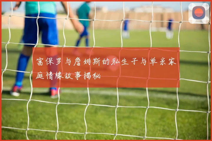 富保罗与詹姆斯的私生子与单亲家庭情缘故事揭秘