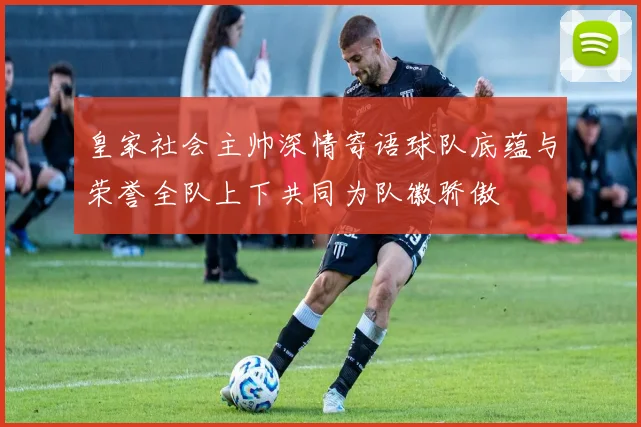 皇家社会主帅深情寄语球队底蕴与荣誉全队上下共同为队徽骄傲