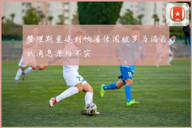 努涅斯重返利物浦传闻被罗马诺否认消息源均不实