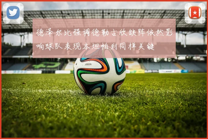 德泽尔比强调德勒古欣缺阵依然影响球队表现本坦帕利同样关键