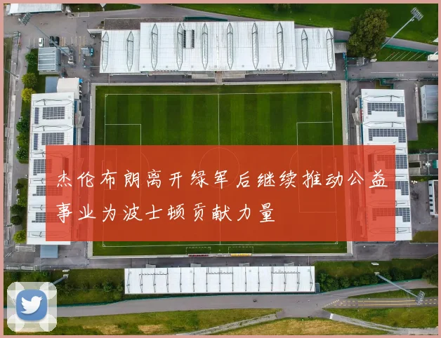 杰伦布朗离开绿军后继续推动公益事业为波士顿贡献力量
