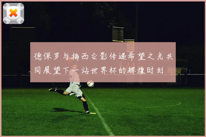 德保罗与梅西合影传递希望之光共同展望下一站世界杯的辉煌时刻
