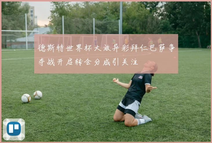 德斯特世界杯大放异彩拜仁巴萨争夺战开启转会分成引关注