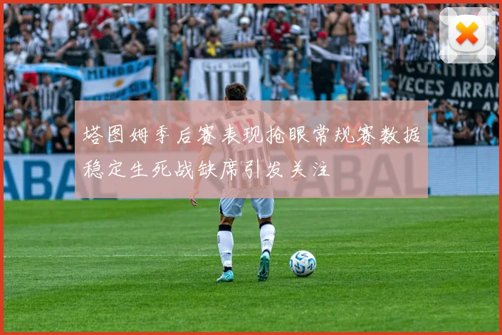 塔图姆季后赛表现抢眼常规赛数据稳定生死战缺席引发关注