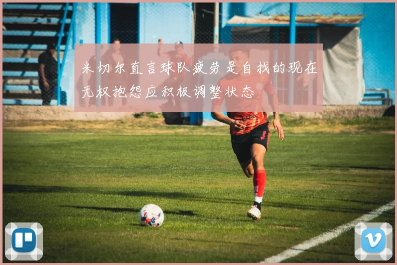 米切尔直言球队疲劳是自找的现在无权抱怨应积极调整状态
