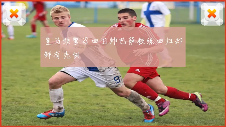 皇马频繁召回旧帅巴萨教练回归却鲜有先例