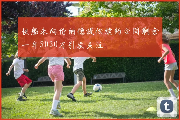 快船未向伦纳德提供续约合同剩余一年5030万引发关注