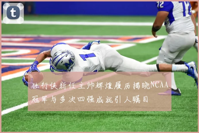 独行侠新任主帅辉煌履历揭晓NCAA冠军与多次四强成就引人瞩目