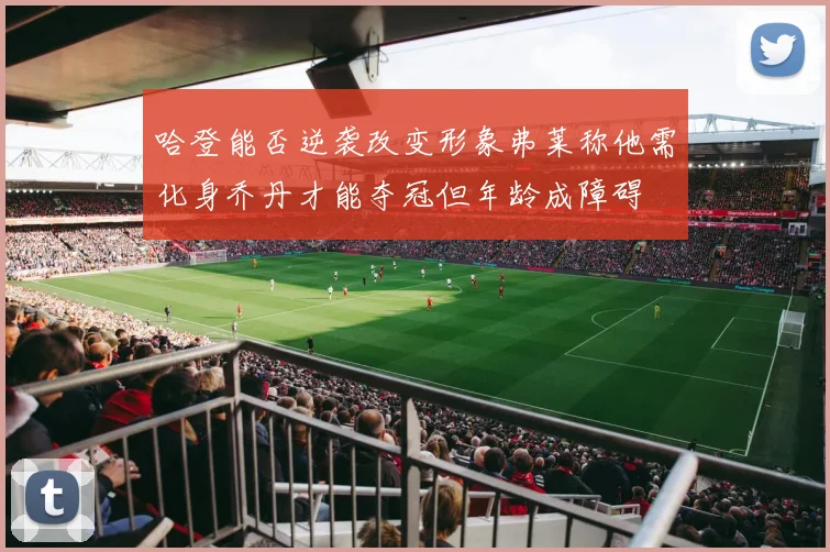 哈登能否逆袭改变形象弗莱称他需化身乔丹才能夺冠但年龄成障碍