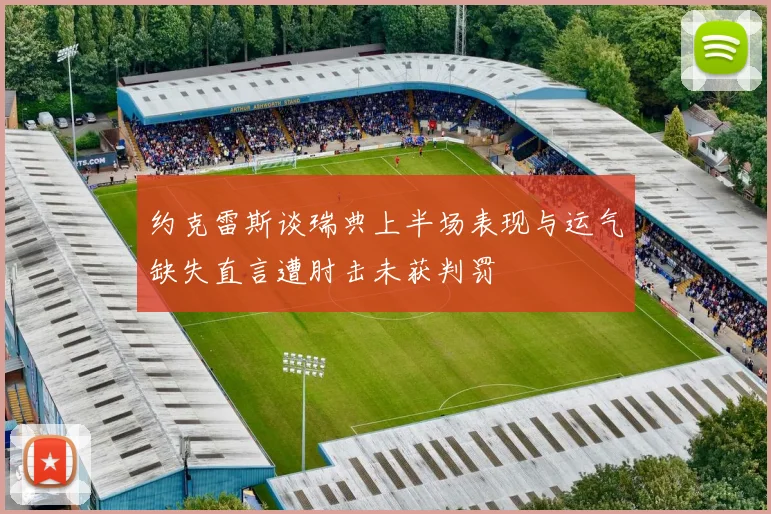约克雷斯谈瑞典上半场表现与运气缺失直言遭肘击未获判罚