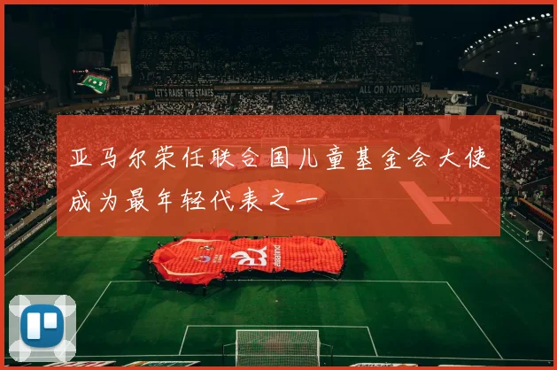 亚马尔荣任联合国儿童基金会大使成为最年轻代表之一