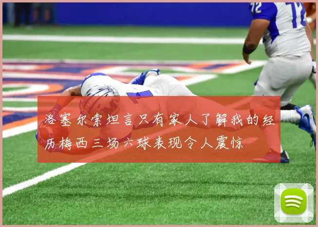 洛塞尔索坦言只有家人了解我的经历梅西三场六球表现令人震惊