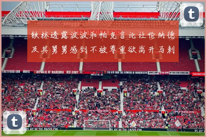 铁林透露波波和帕克言论让伦纳德及其舅舅感到不被尊重欲离开马刺