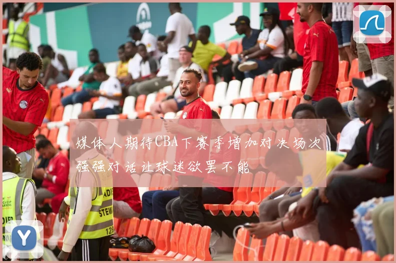 媒体人期待CBA下赛季增加对决场次强强对话让球迷欲罢不能