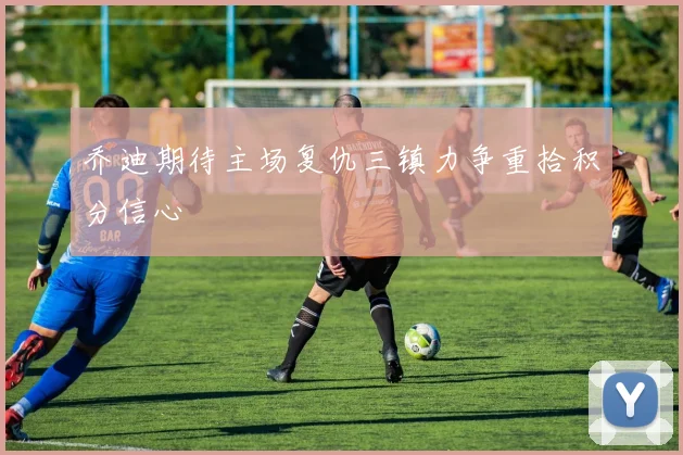 乔迪期待主场复仇三镇力争重拾积分信心
