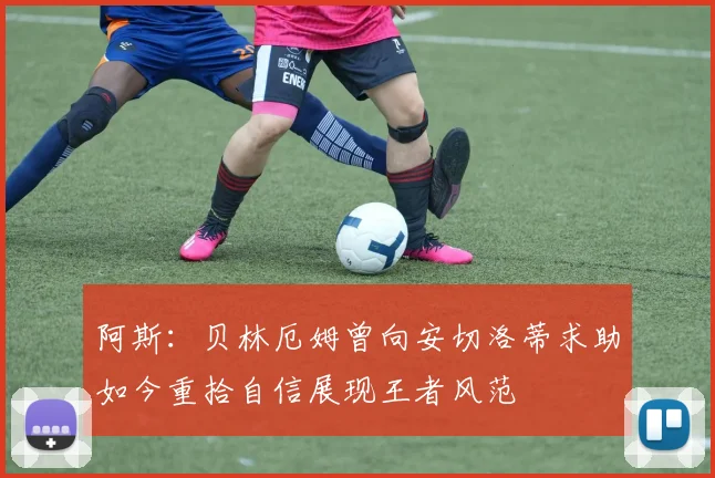 阿斯：贝林厄姆曾向安切洛蒂求助如今重拾自信展现王者风范