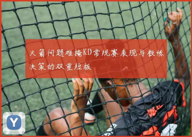 火箭问题难掩KD常规赛表现与教练决策的双重短板