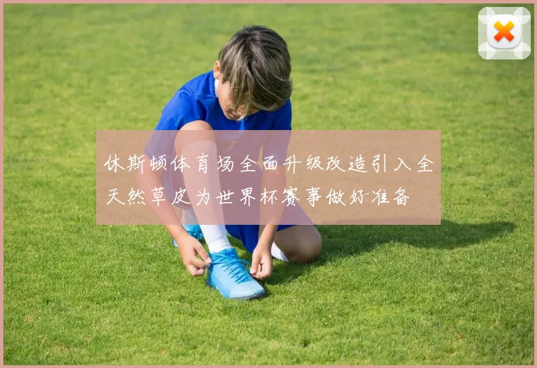 休斯顿体育场全面升级改造引入全天然草皮为世界杯赛事做好准备