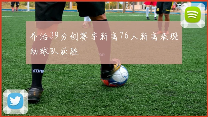 乔治39分创赛季新高76人新高表现助球队获胜