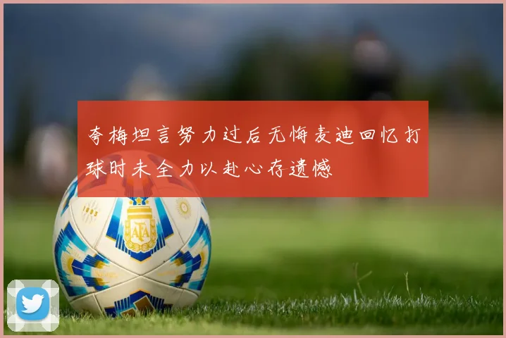 夸梅坦言努力过后无悔麦迪回忆打球时未全力以赴心存遗憾