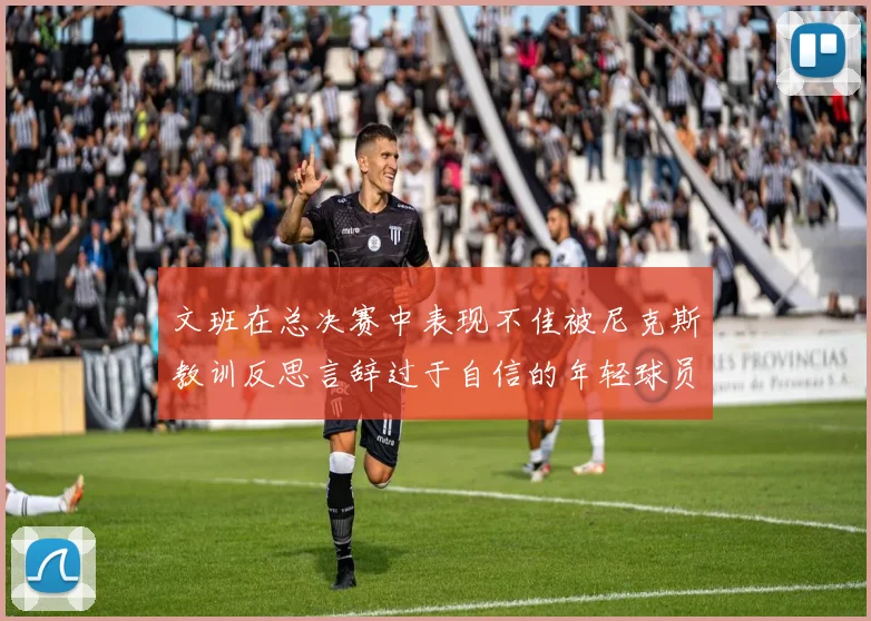 文班在总决赛中表现不佳被尼克斯教训反思言辞过于自信的年轻球员成长之路