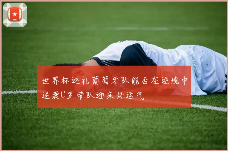 世界杯巡礼葡萄牙队能否在逆境中逆袭C罗带队迎来好运气
