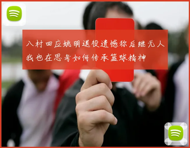 八村回应姚明退役遗憾称后继无人我也在思考如何传承篮球精神