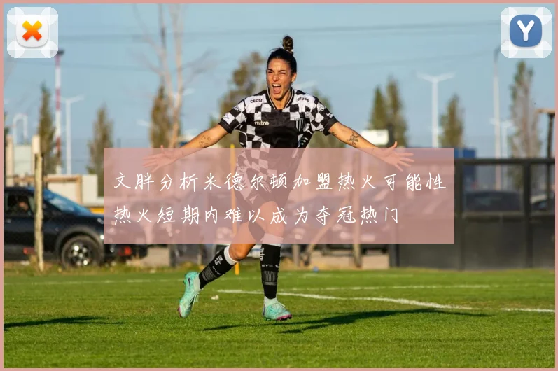 文胖分析米德尔顿加盟热火可能性热火短期内难以成为夺冠热门