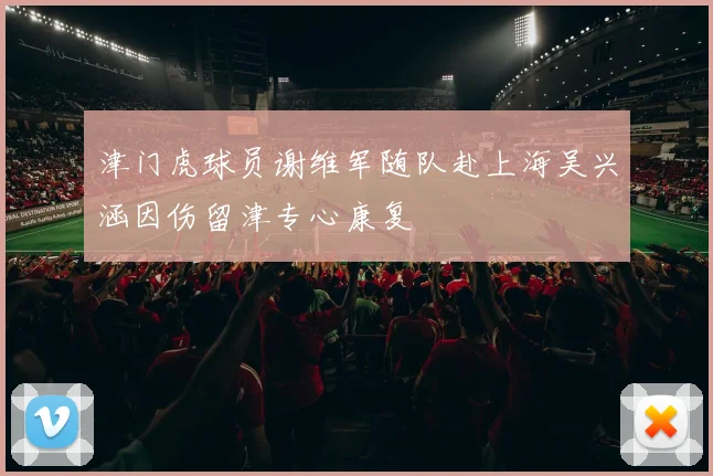 津门虎球员谢维军随队赴上海吴兴涵因伤留津专心康复