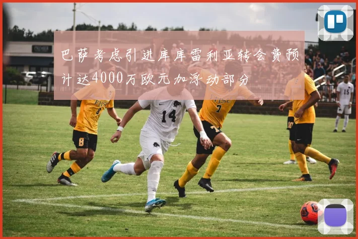 巴萨考虑引进库库雷利亚转会费预计达4000万欧元加浮动部分